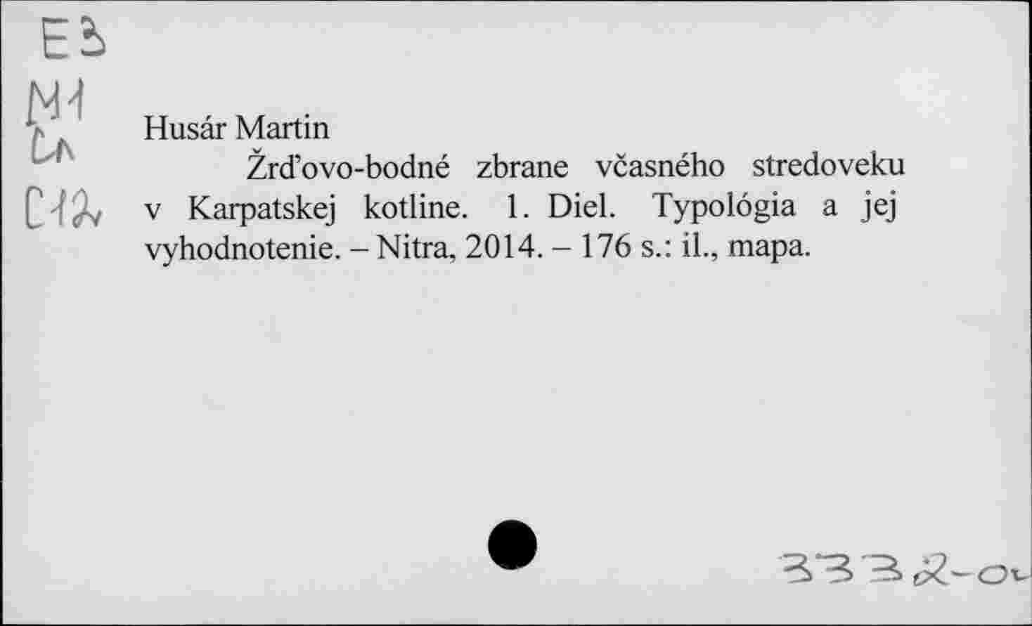 ﻿ж
Husar Martin
Žrd’ovo-bodnd zbrane vcasného stredoveku V Karpatskej kotline. 1. Diel. Typolögia a jej vyhodnotenie. - Nitra, 2014. - 176 s.: il., шара.